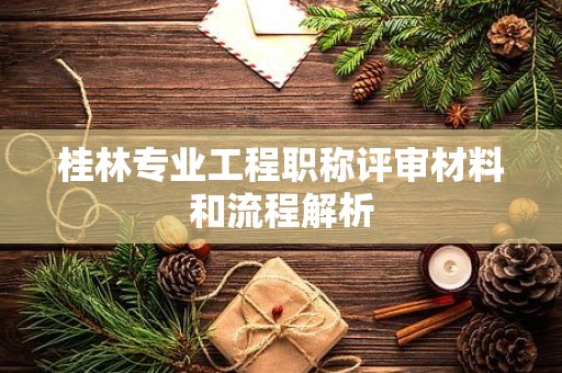 桂林專業(yè)工程職稱評審材料和流程解析