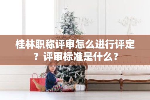 桂林職稱評(píng)審怎么進(jìn)行評(píng)定？評(píng)審標(biāo)準(zhǔn)是什么？