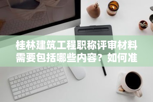 桂林建筑工程職稱評審材料需要包括哪些內(nèi)容？如何準(zhǔn)備？