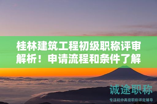 桂林建筑工程初級職稱評審解析！申請流程和條件了解一下？