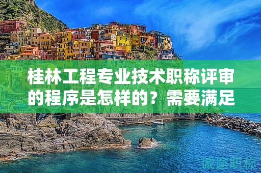 桂林工程專業(yè)技術(shù)職稱評審的程序是怎樣的？需要滿足哪些條件？