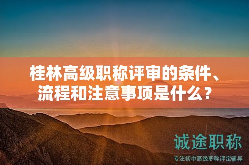 桂林高級職稱評審的條件、流程和注意事項是什么？