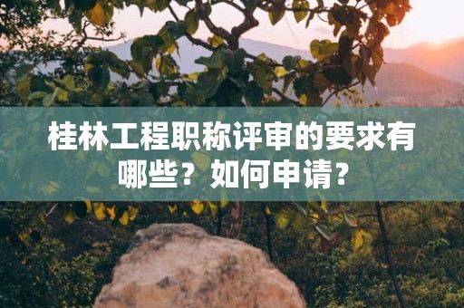 桂林工程職稱評(píng)審的要求有哪些？如何申請(qǐng)？