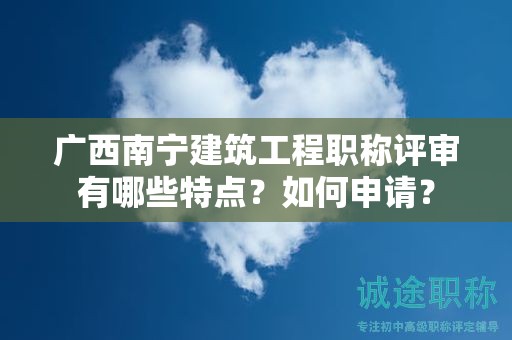 廣西南寧建筑工程職稱評審有哪些特點？如何申請？