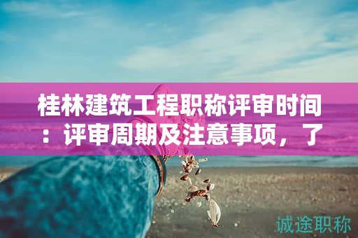 桂林建筑工程職稱評(píng)審時(shí)間：評(píng)審周期及注意事項(xiàng)，了解一下！