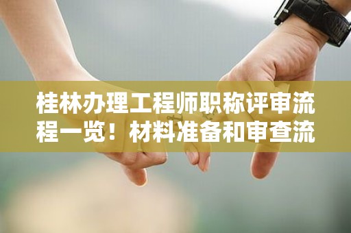 桂林辦理工程師職稱評審流程一覽！材料準備和審查流程解密來了