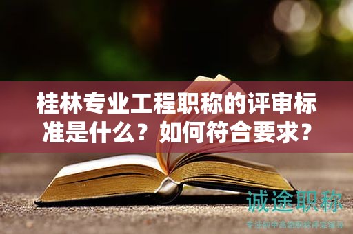 桂林專(zhuān)業(yè)工程職稱(chēng)的評(píng)審標(biāo)準(zhǔn)是什么？如何符合要求？