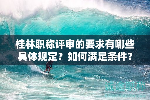 桂林職稱評審的要求有哪些具體規(guī)定？如何滿足條件？