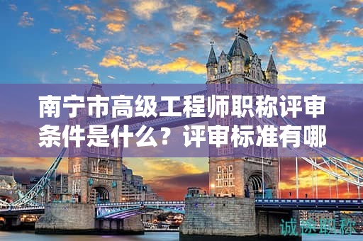 南寧市高級(jí)工程師職稱評(píng)審條件是什么？評(píng)審標(biāo)準(zhǔn)有哪些？