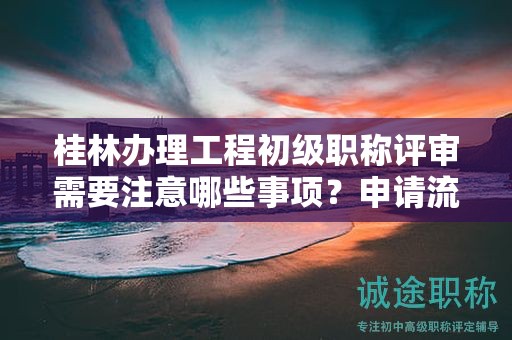 桂林辦理工程初級(jí)職稱(chēng)評(píng)審需要注意哪些事項(xiàng)？申請(qǐng)流程是什么？
