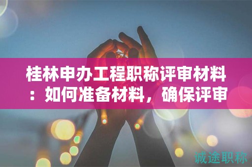 桂林申辦工程職稱評審材料：如何準(zhǔn)備材料，確保評審?fù)ㄟ^？
