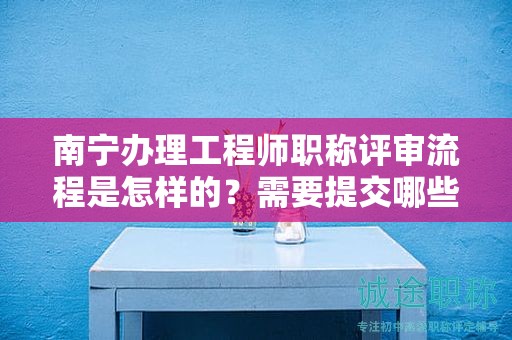 南寧辦理工程師職稱評(píng)審流程是怎樣的？需要提交哪些材料？