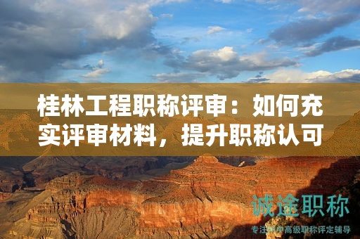 桂林工程職稱(chēng)評(píng)審：如何充實(shí)評(píng)審材料，提升職稱(chēng)認(rèn)可度？