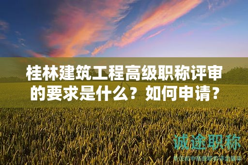 桂林建筑工程高級職稱評審的要求是什么？如何申請？