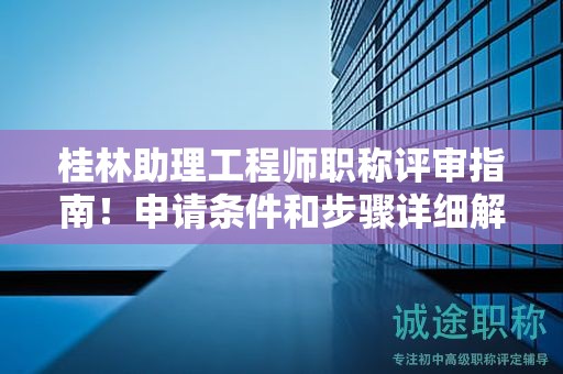 桂林助理工程師職稱評審指南！申請條件和步驟詳細解析！