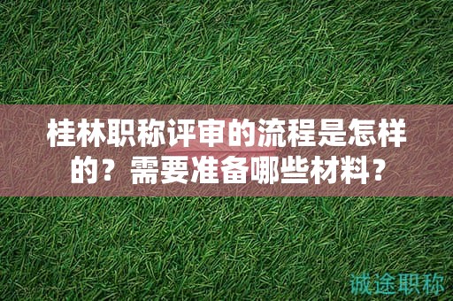 桂林職稱(chēng)評(píng)審的流程是怎樣的？需要準(zhǔn)備哪些材料？