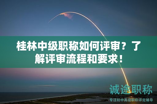 桂林中級職稱如何評審？了解評審流程和要求！