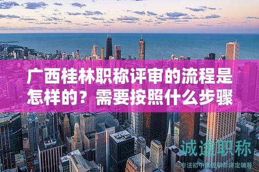 廣西桂林職稱評審的流程是怎樣的？需要按照什么步驟進行？