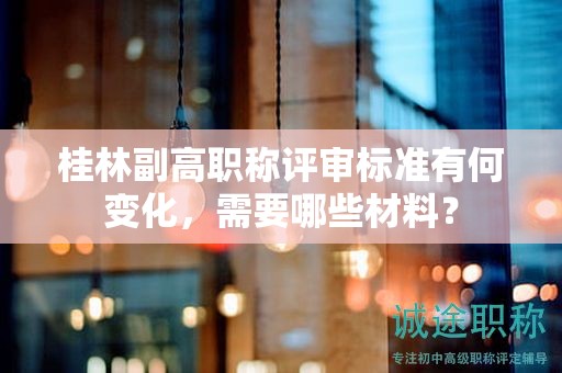 桂林副高職稱評審標(biāo)準(zhǔn)有何變化，需要哪些材料？