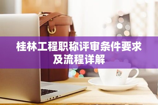 桂林工程職稱評審條件要求及流程詳解
