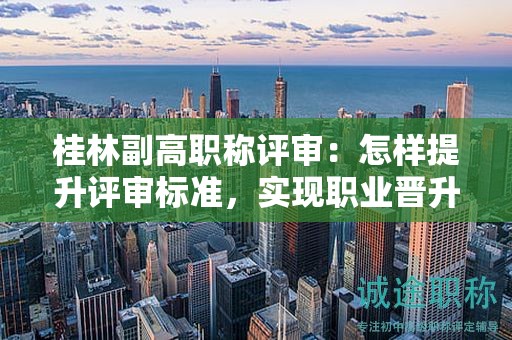 桂林副高職稱評審：怎樣提升評審標(biāo)準(zhǔn)，實現(xiàn)職業(yè)晉升？
