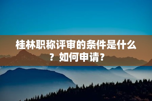 桂林職稱評審的條件是什么？如何申請？
