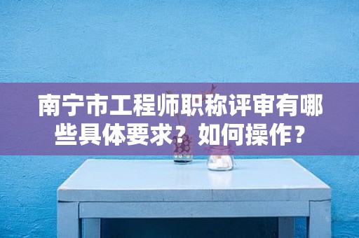 南寧市工程師職稱評(píng)審有哪些具體要求？如何操作？