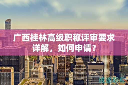 廣西桂林高級職稱評審要求詳解，如何申請？