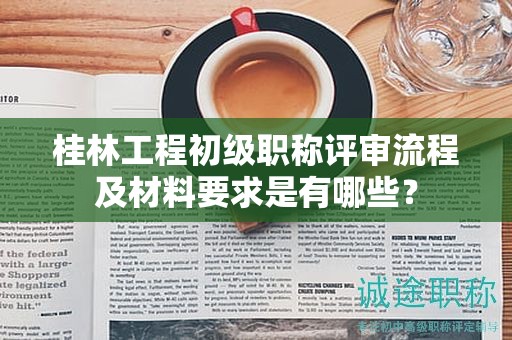 桂林工程初級(jí)職稱(chēng)評(píng)審流程及材料要求是有哪些？
