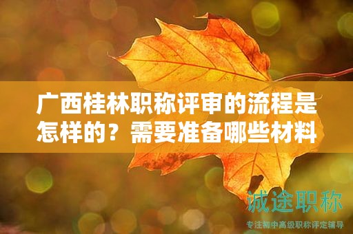 廣西桂林職稱評審的流程是怎樣的？需要準(zhǔn)備哪些材料？