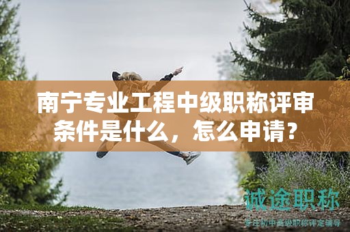 南寧專業(yè)工程中級職稱評審條件是什么，怎么申請？