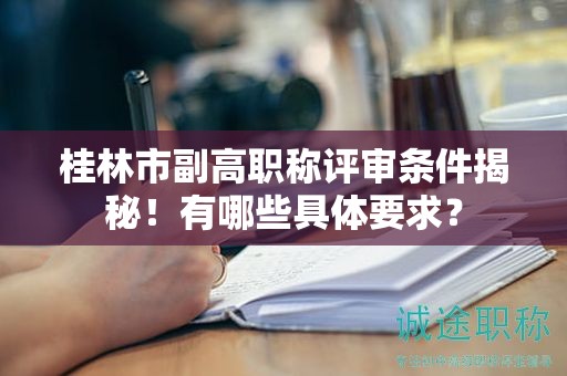 桂林市副高職稱評(píng)審條件揭秘！有哪些具體要求？