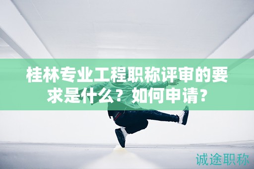 桂林專業(yè)工程職稱評審的要求是什么？如何申請？