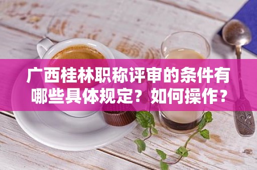 廣西桂林職稱評審的條件有哪些具體規(guī)定？如何操作？