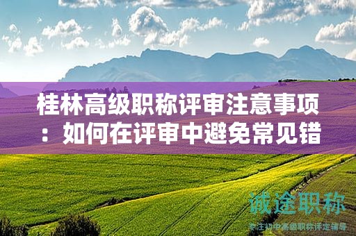 桂林高級職稱評審注意事項(xiàng)：如何在評審中避免常見錯(cuò)誤，提高成功率？