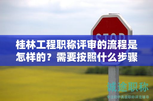 桂林工程職稱評審的流程是怎樣的？需要按照什么步驟進(jìn)行？