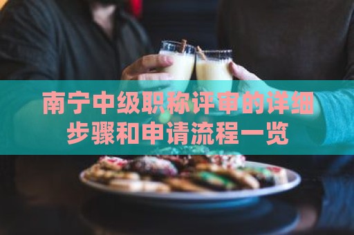 南寧中級(jí)職稱評(píng)審的詳細(xì)步驟和申請(qǐng)流程一覽