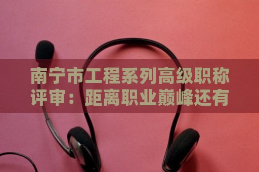 南寧市工程系列高級(jí)職稱評(píng)審：距離職業(yè)巔峰還有多遠(yuǎn)？