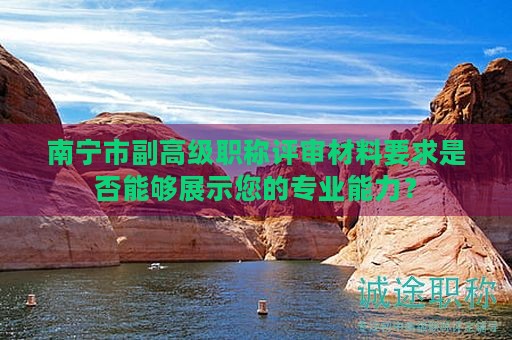南寧市副高級(jí)職稱(chēng)評(píng)審材料要求是否能夠展示您的專(zhuān)業(yè)能力？