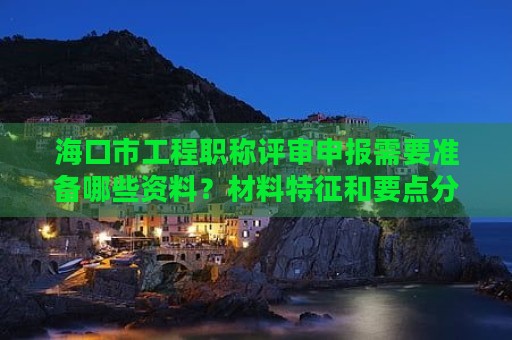 ?？谑泄こ搪毞Q評審申報(bào)需要準(zhǔn)備哪些資料？材料特征和要點(diǎn)分享