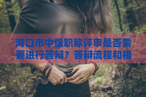 ?？谑兄屑?jí)職稱評(píng)審是否需要進(jìn)行答辯？答辯流程和相關(guān)細(xì)則