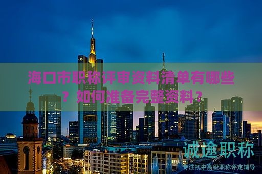 海口市職稱評(píng)審資料清單有哪些？如何準(zhǔn)備完整資料？