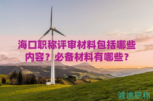 海口職稱(chēng)評(píng)審材料包括哪些內(nèi)容？必備材料有哪些？