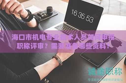 ?？谑袡C(jī)電專業(yè)技術(shù)人員如何申報(bào)職稱評(píng)審？需要準(zhǔn)備哪些資料？