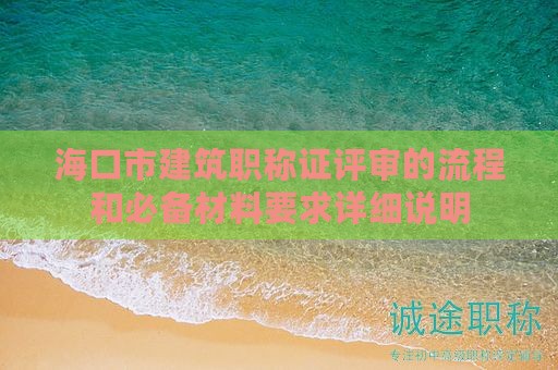 海口市建筑職稱證評(píng)審的流程和必備材料要求詳細(xì)說明