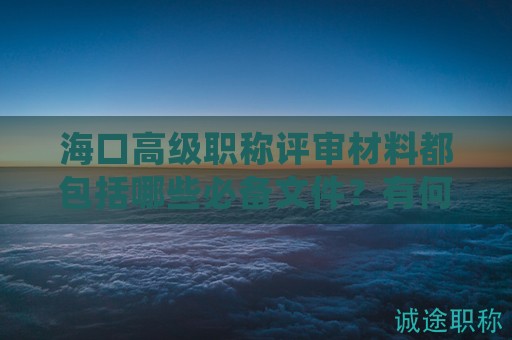 海口高級職稱評審材料都包括哪些必備文件？有何特殊之處？