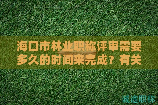?？谑辛謽I(yè)職稱評(píng)審需要多久的時(shí)間來完成？有關(guān)時(shí)間的要求是什么？
