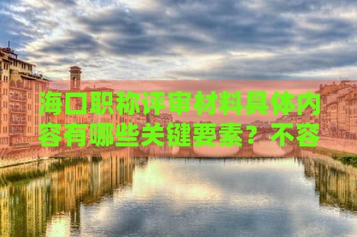 海口職稱評審材料具體內(nèi)容有哪些關鍵要素？不容忽視的細節(jié)是什么？