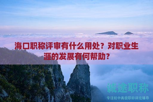 海口職稱評審有什么用處？對職業(yè)生涯的發(fā)展有何幫助？