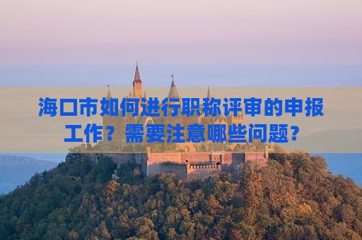 ?？谑腥绾芜M(jìn)行職稱評審的申報工作？需要注意哪些問題？